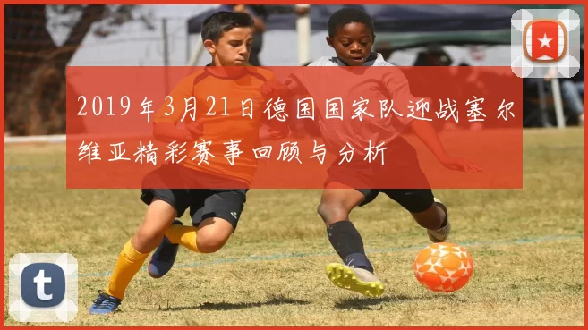 2019年3月21日德国国家队迎战塞尔维亚精彩赛事回顾与分析