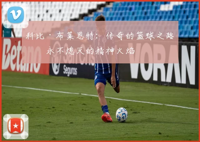 科比·布莱恩特：传奇的篮球之路与永不熄灭的精神火焰