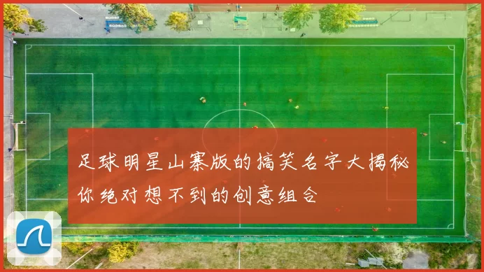 足球明星山寨版的搞笑名字大揭秘你绝对想不到的创意组合