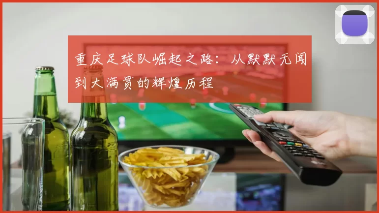 重庆足球队崛起之路：从默默无闻到大满贯的辉煌历程