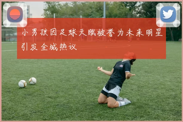 小男孩因足球天赋被誉为未来明星引发全城热议