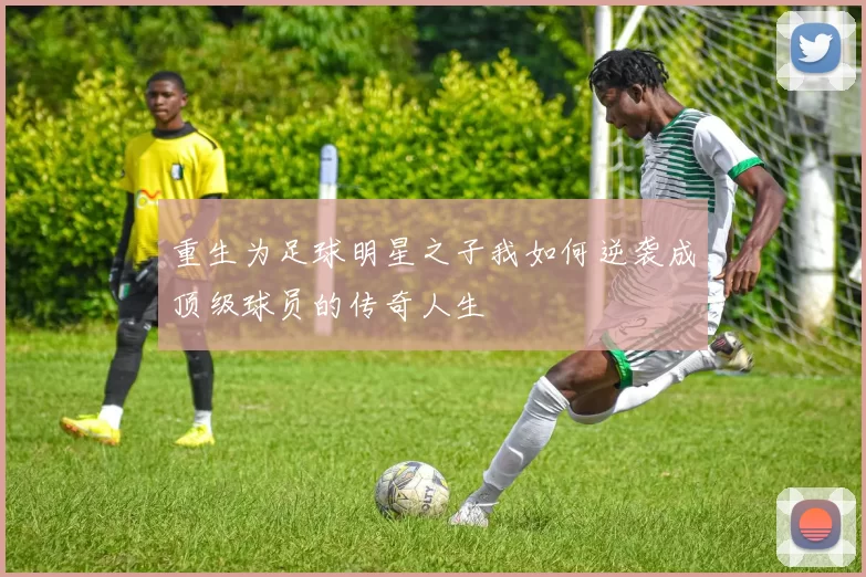 重生为足球明星之子我如何逆袭成顶级球员的传奇人生