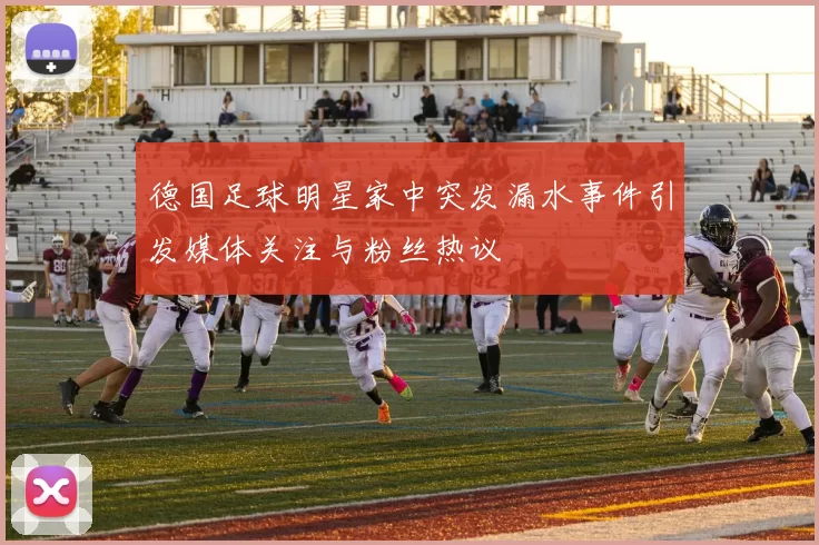 德国足球明星家中突发漏水事件引发媒体关注与粉丝热议