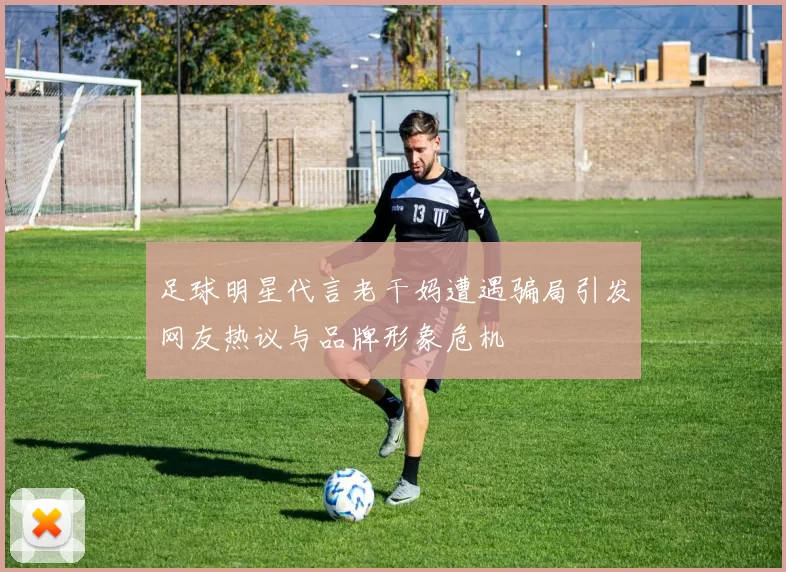 足球明星代言老干妈遭遇骗局引发网友热议与品牌形象危机