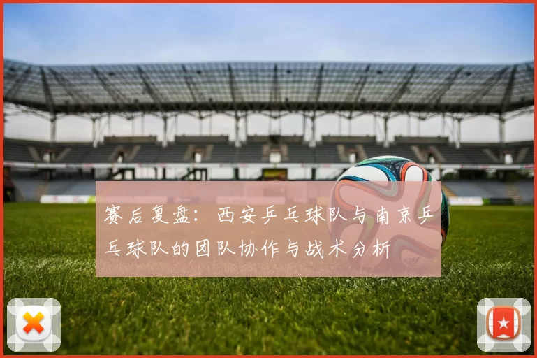 赛后复盘：西安乒乓球队与南京乒乓球队的团队协作与战术分析