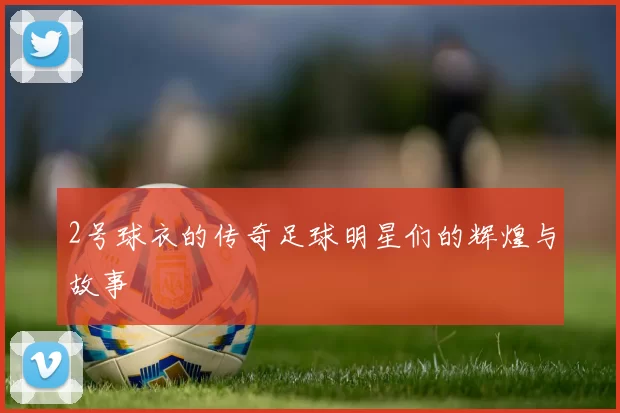 2号球衣的传奇足球明星们的辉煌与故事