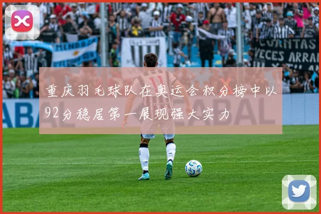 重庆羽毛球队在奥运会积分榜中以92分稳居第一展现强大实力