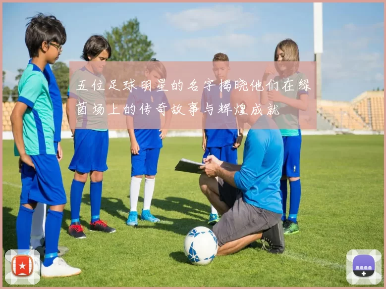 五位足球明星的名字揭晓他们在绿茵场上的传奇故事与辉煌成就