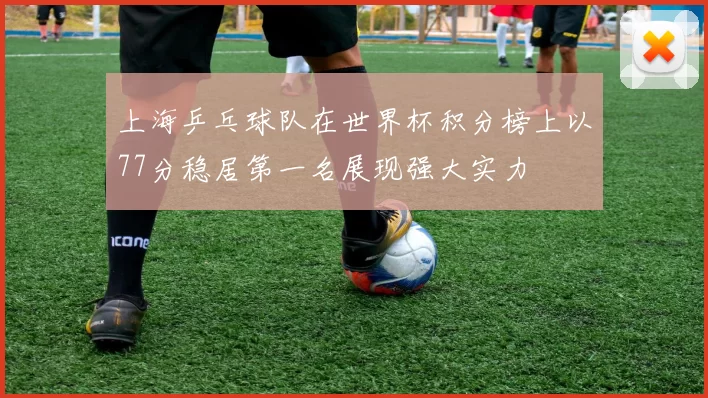 上海乒乓球队在世界杯积分榜上以77分稳居第一名展现强大实力