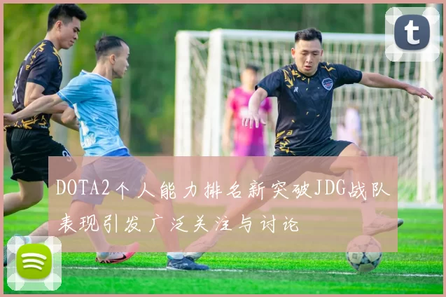 DOTA2个人能力排名新突破JDG战队表现引发广泛关注与讨论