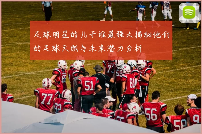足球明星的儿子谁最强大揭秘他们的足球天赋与未来潜力分析
