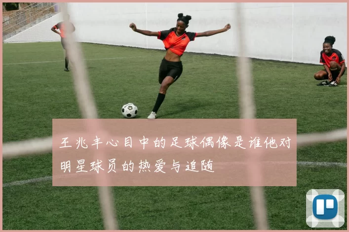 王兆丰心目中的足球偶像是谁他对明星球员的热爱与追随