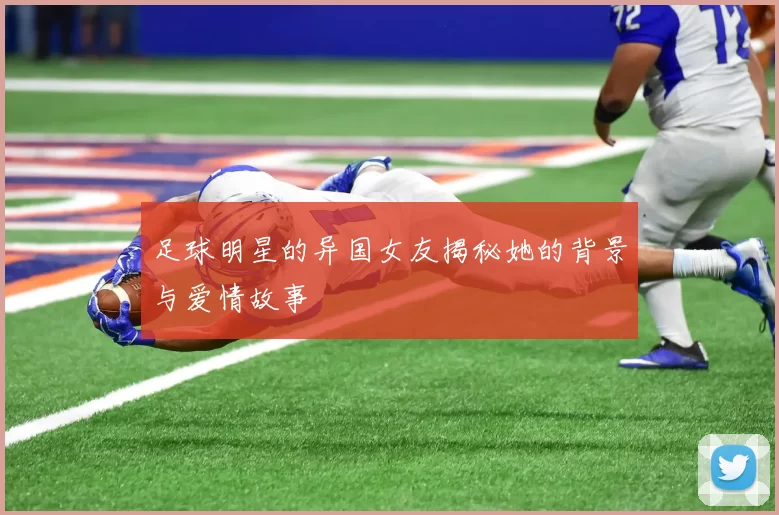足球明星的异国女友揭秘她的背景与爱情故事