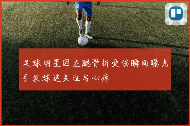 足球明星因左腿骨折受伤瞬间曝光引发球迷关注与心疼