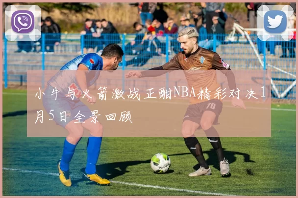 小牛与火箭激战正酣NBA精彩对决1月5日全景回顾