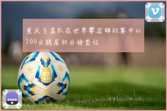 重庆飞盘队在世界攀岩锦标赛中以100分稳居积分榜首位