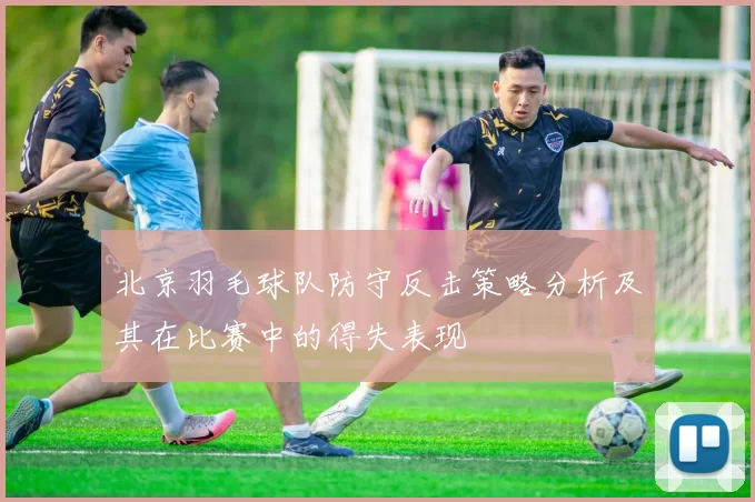北京羽毛球队防守反击策略分析及其在比赛中的得失表现