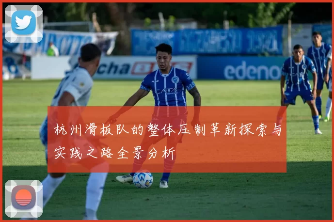 杭州滑板队的整体压制革新探索与实践之路全景分析