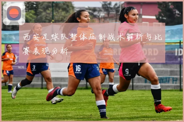 西安足球队整体压制战术解析与比赛表现分析