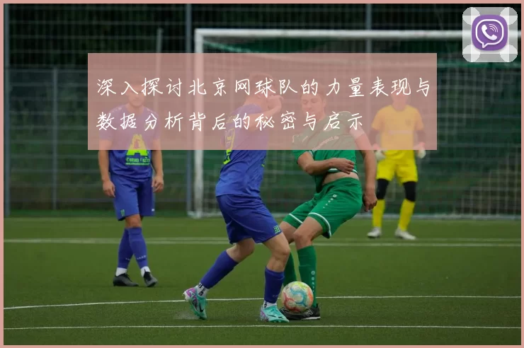 深入探讨北京网球队的力量表现与数据分析背后的秘密与启示