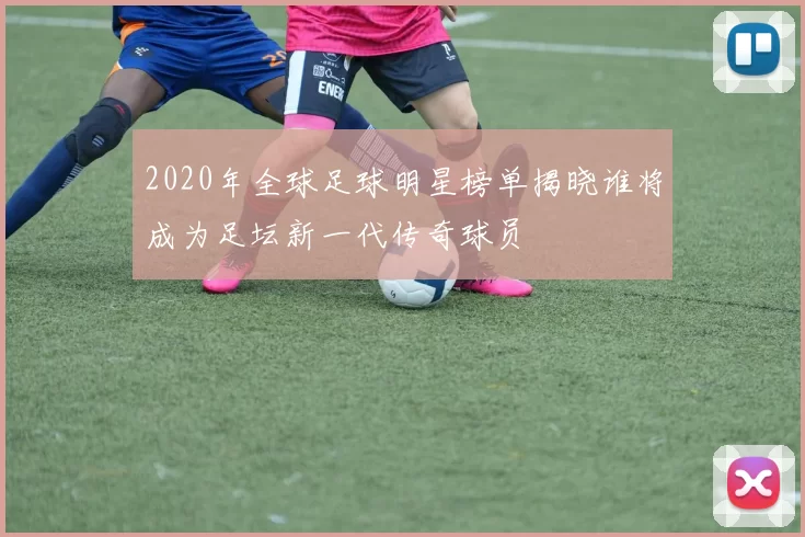 2020年全球足球明星榜单揭晓谁将成为足坛新一代传奇球员