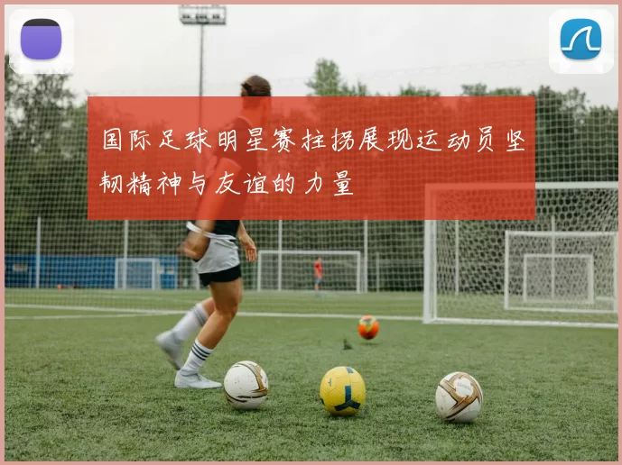 国际足球明星赛拄拐展现运动员坚韧精神与友谊的力量