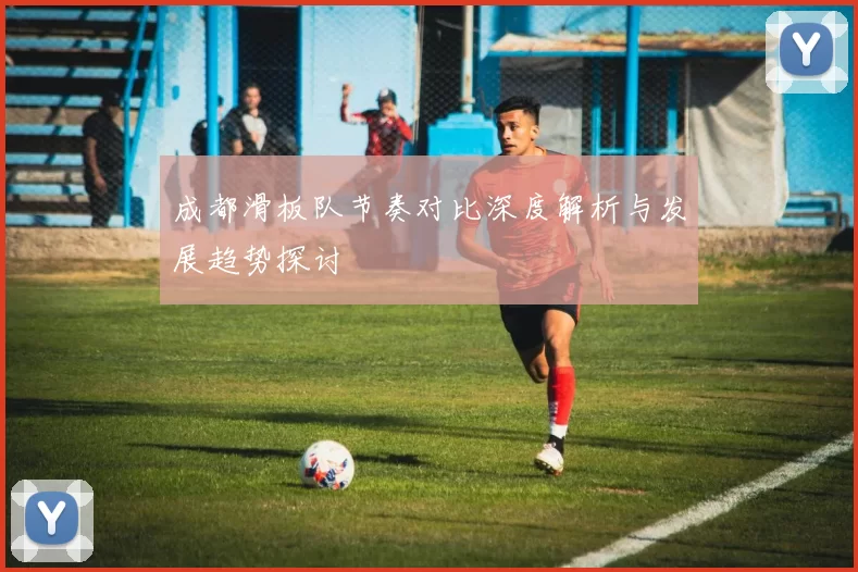 成都滑板队节奏对比深度解析与发展趋势探讨