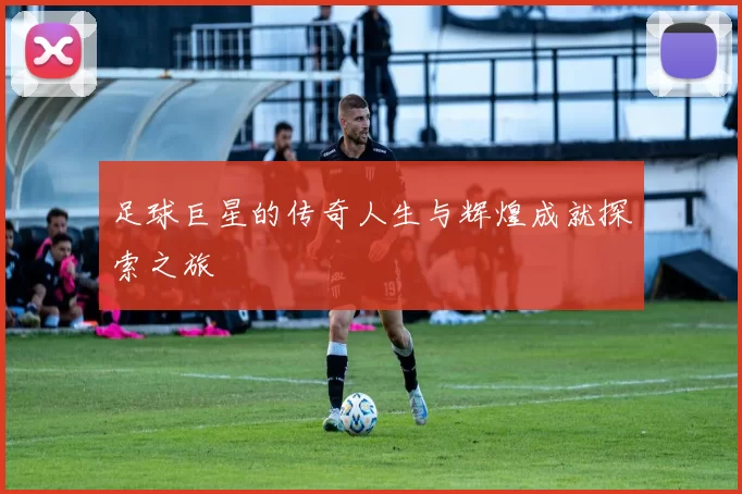 足球巨星的传奇人生与辉煌成就探索之旅