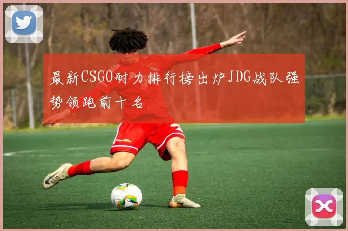 最新CSGO耐力排行榜出炉JDG战队强势领跑前十名