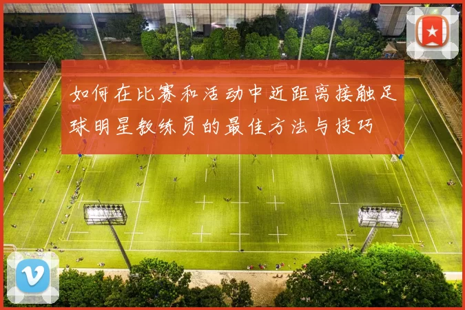 如何在比赛和活动中近距离接触足球明星教练员的最佳方法与技巧